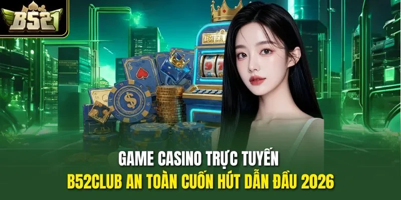 Game Casino Trực Tuyến B52CLUB An Toàn Cuốn Hút Dẫn Đầu 2026